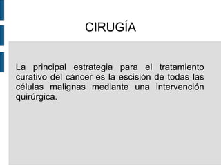 CIRUGÍA
La principal estrategia para el tratamiento
curativo del cáncer es la escisión de todas las
células malignas mediante una intervención
quirúrgica.
 