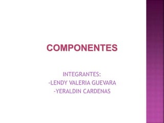 COMPONENTES
INTEGRANTES:
-LENDY VALERIA GUEVARA
-YERALDIN CARDENAS
 