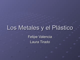 Los Metales y el Plástico Felipe Valencia Laura Tirado 
