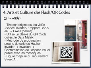 4. Arts et Culture des Flash/QR Codes
   Invader
- Tire son origine du jeu vidéo
«Space Invader» : rapport Code/
Jeu = Pix...