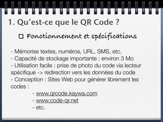 1. Qu’est-ce que le QR Code ?
      Fonctionnement et spécifications

- Mémorise textes, numéros, URL, SMS, etc.
- Capacit...