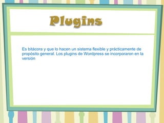 Es bitácora y que lo hacen un sistema flexible y prácticamente de propósito general. Los plugins de Wordpress se incorporaron en la versión  