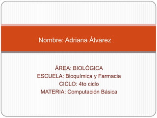 Nombre: Adriana Álvarez  ÁREA: BIOLÓGICA ESCUELA: Bioquímica y Farmacia CICLO: 4to ciclo MATERIA: Computación Básica 