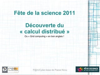 Fête de la science 2011 Découverte du « calcul distribué » Ou « Grid computing » en bon anglais ! P@m/Cyber-base de Paese Novu 