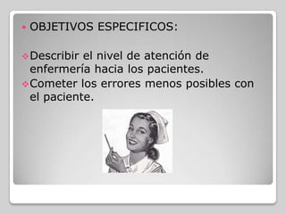    OBJETIVOS ESPECIFICOS:

 Describir el nivel de atención de
  enfermería hacia los pacientes.
 Cometer los errores menos posibles con
  el paciente.
 