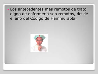    Los antecedentes mas remotos de trato
    digno de enfermería son remotos, desde
    el año del Código de Hammurabbi.
 