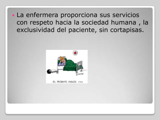    La enfermera proporciona sus servicios
    con respeto hacia la sociedad humana , la
    exclusividad del paciente, sin cortapisas.
 