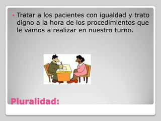    Tratar a los pacientes con igualdad y trato
    digno a la hora de los procedimientos que
    le vamos a realizar en nuestro turno.




Pluralidad:
 