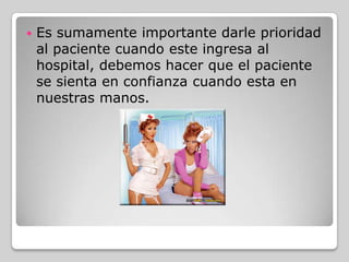    Es sumamente importante darle prioridad
    al paciente cuando este ingresa al
    hospital, debemos hacer que el paciente
    se sienta en confianza cuando esta en
    nuestras manos.
 