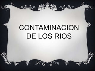 CONTAMINACION
 DE LOS RIOS
 
