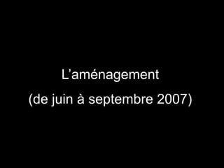 L’aménagement
(de juin à septembre 2007)
 