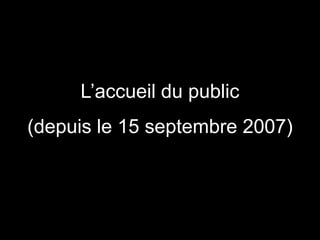 L’accueil du public
(depuis le 15 septembre 2007)
 