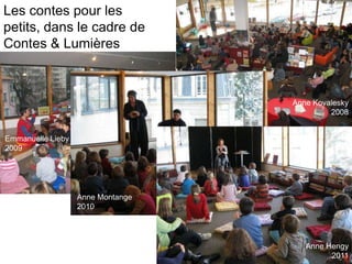Les contes pour les
petits, dans le cadre de
Contes & Lumières



                                   Anne Kovalesky
                                            2008


Emmanuelle Lieby
2009




                   Anne Montange
                   2010




                                      Anne Hengy
                          l
                                            2011
 