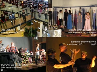 l




Troc Lecture       avec             Dans le salon de Madame…
Valérie Leroux 2010                avec le Théâtre de l’Inattendu
                                                             2010


                                      Spectacle d’Improvisations
                                   avec les A.HUR.I        2012




Quand on est pris du battant
avec les Bibliambules
2011
 