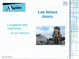Héléna
                                                    DERRE
                                                    05/12/12




                                 Les beaux
                                   Jours.

         La galerie des 
         machines :
            - Et son éléphant.



                                             (Image Flickr)




Que voir à Nantes.                                            3
 