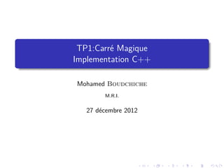 TP1:Carré Magique
Implementation C++

Mohamed Boudchiche
        M.R.I.


   27 décembre 2012
 