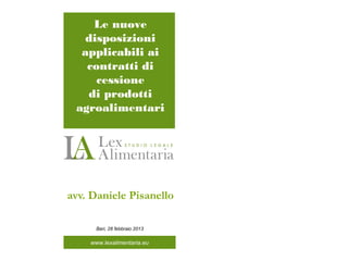Le nuove
   disposizioni
  applicabili ai
   contratti di
     cessione
   di prodotti
 agroalimentari




avv. Daniele Pisanello

      Bari, 28 febbraio 2013

    www.lexalimentaria.eu
   www.lexalimentraia.eu
 
