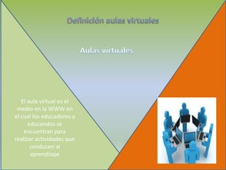 El aula virtual es el
medio en la WWW en
el cual los educadores y
educandos se
encuentran para
realizar actividades que
conducen al
aprendizaje