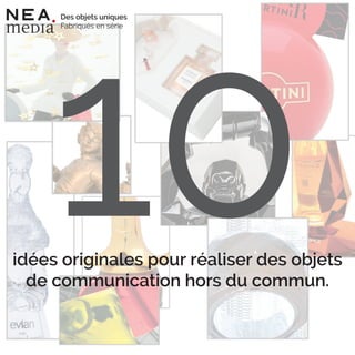 10idées originales pour réaliser des objets
de communication hors du commun.
Des objets uniques
Fabriqués en série
 