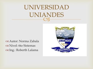 UNIVERSIDAD
UNIANDES



 Autor: Norma Zabala
 Nivel: 6to Sistemas
 Ing.: Roberth Lalama

 