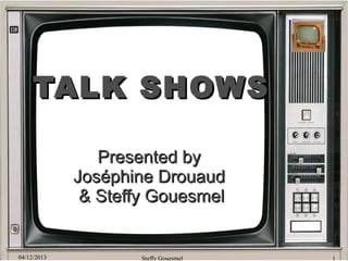 TALK SHOWS
Presented by
Joséphine Drouaud
& Steffy Gouesmel

04/12/2013

Steffy Gouesmel

1

 