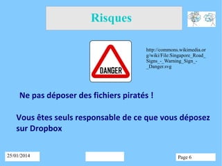 Risques
http://commons.wikimedia.or
g/wiki/File:Singapore_Road_
Signs_-_Warning_Sign__Danger.svg

Ne pas déposer des fichiers piratés !
Vous êtes seuls responsable de ce que vous déposez
sur Dropbox
25/01/2014

Page 6

 