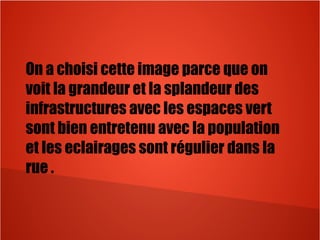 On a choisi cette image parce que on
voit la grandeur et la splandeur des
infrastructures avec les espaces vert
sont bien entretenu avec la population
et les eclairages sont régulier dans la
rue .
 