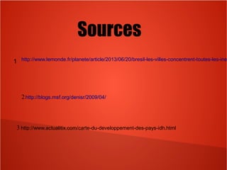 Sources
http://www.lemonde.fr/planete/article/2013/06/20/bresil-les-villes-concentrent-toutes-les-ine1
2http://blogs.msf.org/denisr/2009/04/
3 http://www.actualitix.com/carte-du-developpement-des-pays-idh.html
 