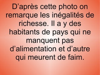 D’après cette photo on
remarque les inégalités de
richesse. Il a y des
habitants de pays qui ne
manquent pas
d’alimentation et d’autre
qui meurent de faim.
 