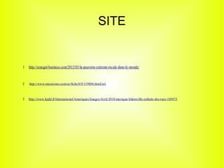 1 http://senegal-business.com/2012/03/la-pauvrete-extreme-recule-dans-le-monde/
2 http://www.maxicours.com/se/fiche/6/9/119896.html/m1
3 http://www.lejdd.fr/International/Ameriques/Images/Avril-2010/mexique-bidonville-enfants-des-rues-189475
SITE
 