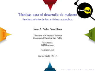T´ecnicas para el desarrollo de malware
funcionamiento de los antivirus y sandbox
Juan A. Salas Santillana
1Student of Computer Science
Universidad Cat´olica San Pablo
2SysAdmin
AQPHost.com
3Misticom.com
LimaHack, 2013
 