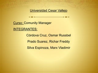 Universidad Cesar Vallejo 
Curso: Comunity Manager 
INTEGRANTES: 
Córdova Cruz, Osmar Russbel 
Prado Suarez, Richar Freddy 
Silva Espinoza, Marx Vladimir 
 