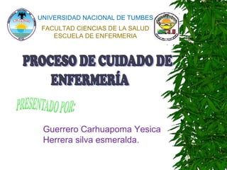 UNIVERSIDAD NACIONAL DE TUMBES 
FACULTAD CIENCIAS DE LA SALUD 
ESCUELA DE ENFERMERIA 
Guerrero Carhuapoma Yesica 
Herrera silva esmeralda. 
 