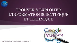 TROUVER & EXPLOITER 
L’INFORMATION SCIENTIFIQUE 
ET TECHNIQUE 
Perrine Savin et Youri Bondu - EI4 INNO 
 
