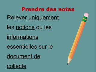 Prendre des notes
Relever uniquement
les notions ou les
informations
essentielles sur le
document de
collecte
 