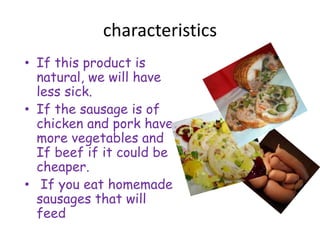 characteristics
• If this product is
natural, we will have
less sick.
• If the sausage is of
chicken and pork have
more vegetables and
If beef if it could be
cheaper.
• If you eat homemade
sausages that will
feed
 