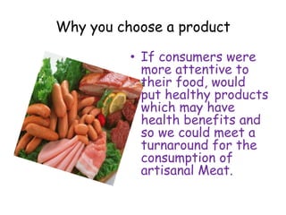 Why you choose a product
• If consumers were
more attentive to
their food, would
put healthy products
which may have
health benefits and
so we could meet a
turnaround for the
consumption of
artisanal Meat.
 