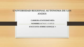 UNIVERSIDAD REGIONAL AUTONOMA DE LOS
ANDES
CARRERA ENFERMENRÍA
NOMBRE:MÓNICA YAPUD
ENCUESTA SOBRE GOOGLE +
 