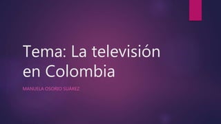 Tema: La televisión
en Colombia
MANUELA OSORIO SUÁREZ
 