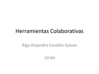Herramientas Colaborativas
Rigo Alejandro Candelo Galvan
10-04
 