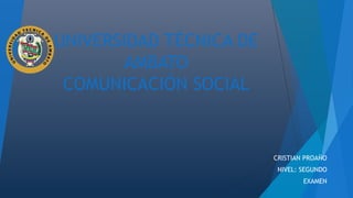 UNIVERSIDAD TÉCNICA DE
AMBATO
COMUNICACIÓN SOCIAL
CRISTIAN PROAÑO
NIVEL: SEGUNDO
EXAMEN
 