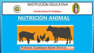 INSTITUCIÓN EDUCATIVA
“«Nuestra Señora de Guadalupe»
Profesora. Guadalupe Alpiste Dionicio.
NUTRICIÓN ANIMAL
 