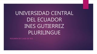 UNIVERSIDAD CENTRAL
DEL ECUADOR
INES GUTIERREZ
PLURILINGUE
RESUMEN DE CLASE DE TICS
 