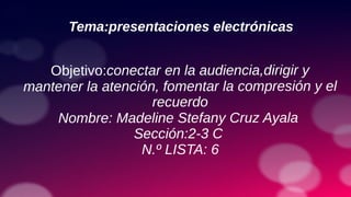 Tema:presentaciones electrónicas
Objetivo:conectar en la audiencia,dirigir y
mantener la atención, fomentar la compresión y el
recuerdo
Nombre: Madeline Stefany Cruz Ayala
Sección:2-3 C
N.º LISTA: 6
 