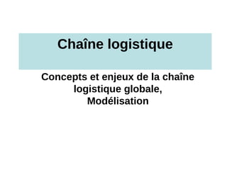 Chaîne logistique
Concepts et enjeux de la chaîne
logistique globale,
Modélisation
 