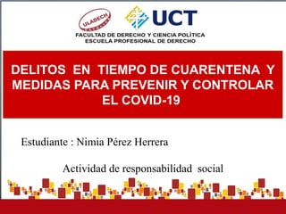 Estudiante : Nimia Pérez Herrera
Actividad de responsabilidad social
DELITOS EN TIEMPO DE CUARENTENA Y
MEDIDAS PARA PREVENIR Y CONTROLAR
EL COVID-19
 