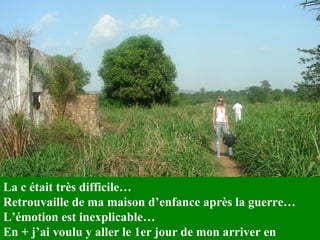 La c était très difficile… Retrouvaille de ma maison d’enfance après la guerre… L’émotion est inexplicable…  En + j’ai voulu y aller le 1er jour de mon arriver en Afrique … 