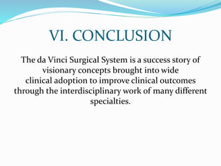 VI. CONCLUSION
The da Vinci Surgical System is a success story of
visionary concepts brought into wide
clinical adoption to improve clinical outcomes
through the interdisciplinary work of many different
specialties.
 