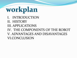 I. INTRODUCTION
II. HISTORY
III. APPLICATIONS
IV. THE COMPONENTS OF THE ROBOT
V. ADVANTAGES AND DISAVANTAGES
VI.CONCLUSION
 