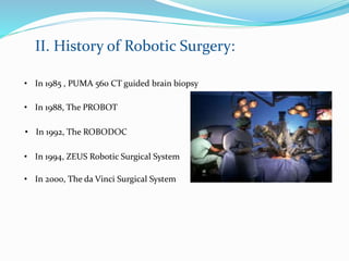 II. History of Robotic Surgery:
• In 1985 , PUMA 560 CT guided brain biopsy
• In 1988, The PROBOT
• In 1992, The ROBODOC
• In 1994, ZEUS Robotic Surgical System
• In 2000, The da Vinci Surgical System
 